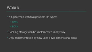 WORLD
• A big tilemap with two possible tile types:
• CAVE
• ROCK
• Backing storage can be implemented in any way
• Only implementation by now uses a two dimensional array
 