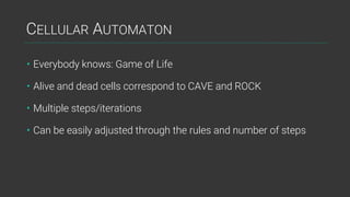 CELLULAR AUTOMATON
• Everybody knows: Game of Life
• Alive and dead cells correspond to CAVE and ROCK
• Multiple steps/iterations
• Can be easily adjusted through the rules and number of steps
 