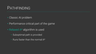 PATHFINDING
• Classic AI problem
• Performance critical part of the game
• Relaxed A* algorithm is used
• Suboptimal path is provided
• Runs faster than the normal A*
 