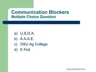 Communication Blockers
Multiple Choice Question



 a)   U.S.D.A.
 b)   A.A.A.E.
 c)   OSU Ag College
 d)   K Fed




                           www.andrewurich.com
 