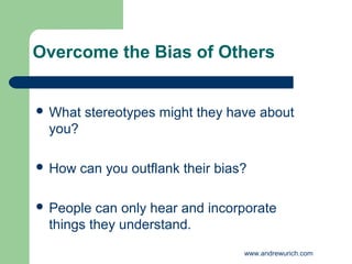 Overcome the Bias of Others


 What   stereotypes might they have about
 you?

 How   can you outflank their bias?

 People can only hear and incorporate
 things they understand.
                                   www.andrewurich.com
 