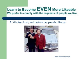 Learn to Become            EVEN More Likeable
We prefer to comply with the requests of people we like.


     We like, trust, and believe people who like us.




                                          www.andrewurich.com
 