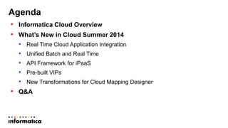 Agenda
• Informatica Cloud Overview
• What’s New in Cloud Summer 2014
• Real Time Cloud Application Integration
• Unified Batch and Real Time
• API Framework for iPaaS
• Pre-built VIPs
• New Transformations for Cloud Mapping Designer
• Q&A
 