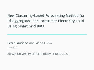 New Clustering-based Forecasting Method for
Disaggregated End-consumer Electricity Load
Using Smart Grid Data
Peter Laurinec, and Mária Lucká
14.11.2017
Slovak University of Technology in Bratislava
 