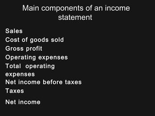 Main components of an incomeMain components of an income
statementstatement
SalesSales
Cost of goods soldCost of goods sold
Gross profitGross profit
Operating expensesOperating expenses
Total operatingTotal operating
expensesexpenses
Net income before taxesNet income before taxes
TaxesTaxes
Net incomeNet income
 