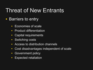 Threat of New EntrantsThreat of New Entrants
• Barriers to entryBarriers to entry
• Economies of scaleEconomies of scale
• Product differentiationProduct differentiation
• Capital requirementsCapital requirements
• Switching costsSwitching costs
• Access to distribution channelsAccess to distribution channels
• Cost disadvantages independent of scaleCost disadvantages independent of scale
• Government policyGovernment policy
• Expected retaliationExpected retaliation
 