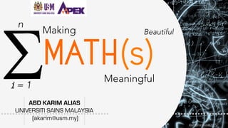 Abd Karim Alias@2015
ABD KARIM ALIAS
UNIVERSITI SAINS MALAYSIA
(akarim@usm.my)
Math(s)
Making
Meaningful
Beautiful
n
i = 1
 