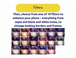 Then, choose from one of 19 filters to
enhance your photo – everything from
sepia and black and white tones, to
vintage-looking borders and frames.
Filters
 