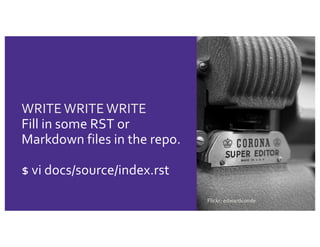 WRITE WRITE WRITE
Fill in some RST or
Markdown files in the repo.
$ vi docs/source/index.rst
Flickr: edwardconde
 