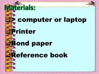 > computer or laptop
Printer
Bond paper
Reference book
 