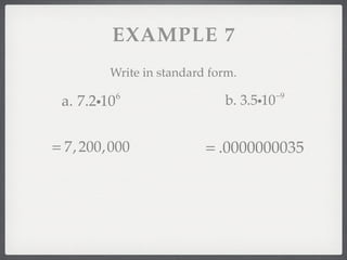 EXAMPLE 7
         Write in standard form.
             6                           −9
 a. 7.2i10                   b. 3.5i10


= 7, 200,000              = .0000000035
 