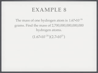 EXAMPLE 8
                                          −24
 The mass of one hydrogen atom is 1.67i10
grams. Find the mass of 2,700,000,000,000,000
              hydrogen atoms.
                      −24          15
           (1.67i10         )(2.7i10 )
 