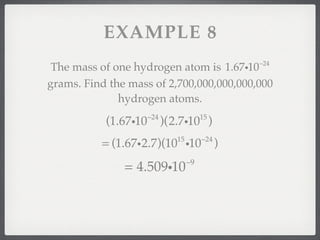 EXAMPLE 8
                                                   −24
 The mass of one hydrogen atom is 1.67i10
grams. Find the mass of 2,700,000,000,000,000
              hydrogen atoms.
                      −24                15
           (1.67i10         )(2.7i10 )
                                         −24
          = (1.67i2.7)(10 i10  15
                                               )
                                    −9
               = 4.509i10
 