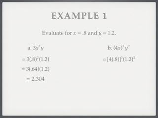 EXAMPLE 1
               Evaluate for x = .8 and y = 1.2.

           2                                          3   2
  a. 3x y                                  b. (4x) y

= 3(.8) (1.2)
       2
                                         = [4(.8)] (1.2)
                                                  3           2


= 3(.64)(1.2)
  = 2.304
 