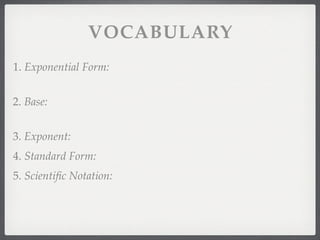 VOCABULARY
1. Exponential Form:


2. Base:


3. Exponent:
4. Standard Form:
5. Scientiﬁc Notation:
 