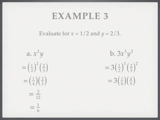 EXAMPLE 3
           Evaluate for x = 1/2 and y = 2/3.


         2                                         3   2
 a. x y                                b. 3x y
=(  )()                              = 3(  )()
     1 2      2                               3            2
                                            1          2
     2        3                             2          3

= ( )( )
     1
     4
              2
              3
                                      = 3 ( )( )
                                               1
                                               8
                                                       4
                                                       9

 =        2
         12

     =   1
         6
 