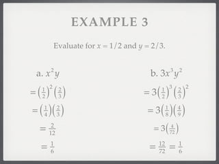 EXAMPLE 3
           Evaluate for x = 1/2 and y = 2/3.


         2                                          3        2
 a. x y                                b. 3x y
=(  )()                              = 3(  )()
     1 2      2                               3                  2
                                            1            2
     2        3                             2            3

= ( )( )
     1
     4
              2
              3
                                      = 3 ( )( )1
                                                8
                                                         4
                                                         9

 =        2
         12
                                        = 3(         4
                                                    72   )
     =   1
         6
                                       =   12
                                           72
                                                    =        1
                                                             6
 