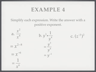 EXAMPLE 4
Simplify each expression. Write the answer with a
               positive exponent.
      2
  x                      1
a. 8                  3
                  b. y i 4                  −3 2
  x                                    c. (z )
                         y
                          3
                        y
=x   2− 8
                     = 4
                        y
     −6
=x                   =y  −1


  1
= 6
 x
 