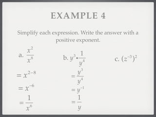 EXAMPLE 4
Simplify each expression. Write the answer with a
               positive exponent.
      2
  x                      1
a. 8                  3
                  b. y i 4                  −3 2
  x                                    c. (z )
                         y
                          3
                        y
=x   2− 8
                     = 4
                        y
     −6
=x                   =y  −1


  1                     1
= 6                  =
 x                      y
 