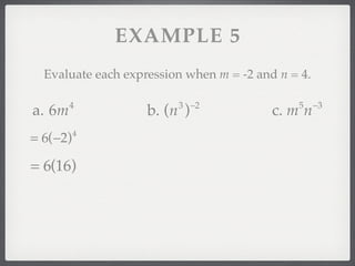 EXAMPLE 5
  Evaluate each expression when m = -2 and n = 4.

        4                3 −2                 5     −3
a. 6m               b. (n )               c. m n
= 6(−2)   4



= 6(16)
 