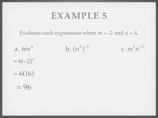 EXAMPLE 5
  Evaluate each expression when m = -2 and n = 4.

        4                3 −2                 5     −3
a. 6m               b. (n )               c. m n
= 6(−2)   4



= 6(16)

 = 96
 