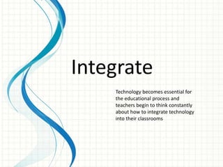 Integrate
Technology becomes essential for
the educational process and
teachers begin to think constantly
about how to integrate technology
into their classrooms
 