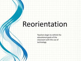 Reorientation
Teachers begin to rethink the
educational goals of the
classroom with the use of
technology
 