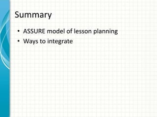 Summary
• ASSURE model of lesson planning
• Ways to integrate
 