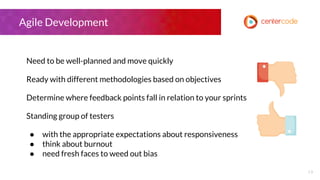 19
Agile Development
Need to be well-planned and move quickly
Ready with different methodologies based on objectives
Determine where feedback points fall in relation to your sprints
Standing group of testers
● with the appropriate expectations about responsiveness
● think about burnout
● need fresh faces to weed out bias
 