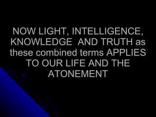 NOW LIGHT, INTELLIGENCE, KNOWLEDGE  AND TRUTH as these combined terms APPLIES TO OUR LIFE AND THE ATONEMENT 