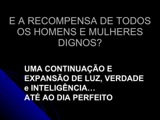 E A RECOMPENSA DE TODOS OS HOMENS E MULHERES DIGNOS? UMA CONTINUAÇÃO E EXPANSÃO DE LUZ, VERDADE e INTELIGÊNCIA… ATÉ AO DIA PERFEITO 