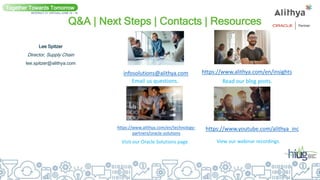Q&A | Next Steps | Contacts | Resources
Lee Spitzer
Director, Supply Chain
lee.spitzer@alithya.com
Together Towards Tomorrow
INTERACT 21 VIRTUAL| JUNE 14 - 16
infosolutions@alithya.com
Email us questions.
https://www.alithya.com/en/technology-
partners/oracle-solutions
Visit our Oracle Solutions page
https://www.alithya.com/en/insights
Read our blog posts.
https://www.youtube.com/alithya_inc
View our webinar recordings.
 