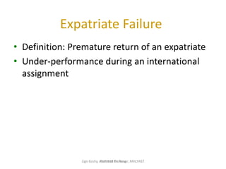 Expatriate Failure
• Definition: Premature return of an expatriate
• Under-performance during an international
assignment
IBUS 618 Dr. YangLigo Koshy, Assistant Professor, MACFAST
 