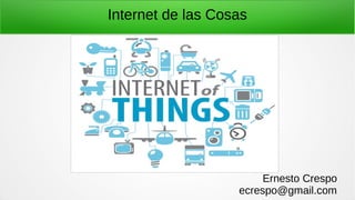 Internet de las Cosas
Ernesto Crespo
ecrespo@gmail.com
 