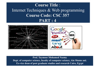 Course Title :
Internet Techniques & Web programming
Course Code: CSC 357
PART : 4
Prof. Taymoor Mohamed Nazmy
Dept. of computer science, faculty of computer science, Ain Shams uni.
Ex-vice dean of post graduate studies and research Cairo, Egypt
 