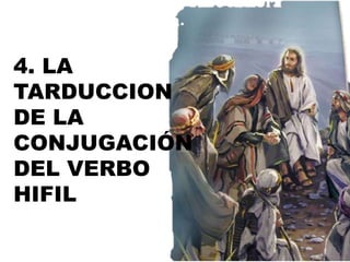 4. LA
TARDUCCION
DE LA
CONJUGACIÓN
DEL VERBO
HIFIL
 