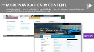 MORE NAVIGATION & CONTENT…
Navigation doesn’t need to be limited to top level links, or simple UI layouts. Here we have two
examples of content in the nav, and richer/deeper nav.
TODAY
 