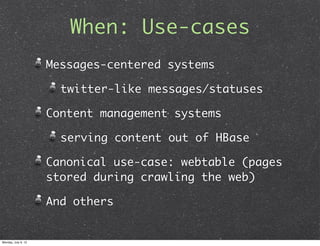 When: Use-cases
                     Messages-centered systems

                       twitter-like messages/statuses

                     Content management systems

                       serving content out of HBase

                     Canonical use-case: webtable (pages
                     stored during crawling the web)

                     And others


Monday, July 9, 12
 