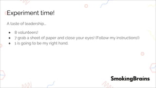 Experiment time!
A taste of leadership...
● 8 volunteers!
● 7 grab a sheet of paper and close your eyes! (Follow my instructions!)
● 1 is going to be my right hand.
 