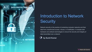 Introduction to Network
Security
Network security is the practice of protecting computer networks and their
data from unauthorized access, misuse, or modification. It includes both
hardware and software technologies to ensure the security and integrity of
data transmitted over a network.
by Sumit Kumar
 