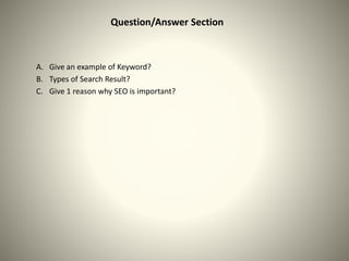 A. Give an example of Keyword?
B. Types of Search Result?
C. Give 1 reason why SEO is important?
Question/Answer Section
 