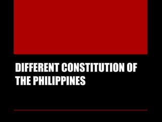 DIFFERENT CONSTITUTION OF
THE PHILIPPINES
 