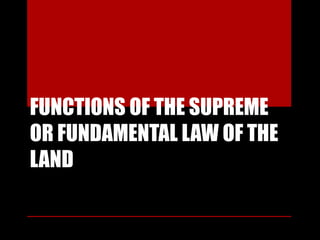 FUNCTIONS OF THE SUPREME
OR FUNDAMENTAL LAW OF THE
LAND
 