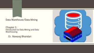 Er. Nawaraj Bhandari
Data Warehouse/Data Mining
Chapter 1:
Introduction to Data Mining and Data
Warehousing
 