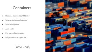 Containers
● Docker / Kubernetes / KNative
● Several containers in a node
● Auto deployment
● Auto scale
● Pay on number of nodes
● Infrastructure as code! (IaC)
PaaS/ CaaS
 