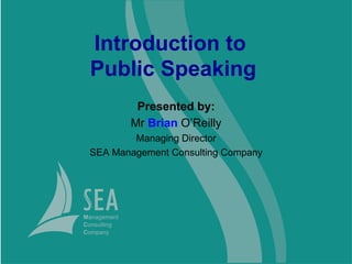 Presented by:
Mr Brian O’Reilly
Managing Director
SEA Management Consulting Company
Introduction to
Public Speaking
 