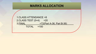 MARKS ALLOCATION
1.CLASS ATTENDANCE =8
2.CLASS TEST (5×4) =20
3.FINAL =72(Part A-36, Part B-36)
TOTAL =100
 