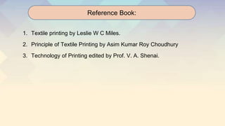 1. Textile printing by Leslie W C Miles.
2. Principle of Textile Printing by Asim Kumar Roy Choudhury
3. Technology of Printing edited by Prof. V. A. Shenai.
Reference Book:
 