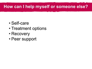 How can I help myself or someone else?
• Self-care
• Treatment options
• Recovery
• Peer support
 