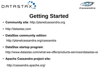 Getting Started 
● Community site: http://planetcassandra.org 
● http://datastax.com 
● DataStax community edition: 
http://planetcassandra.org/cassandra 
● DataStax startup program: 
http://www.datastax.com/what-we-offer/products-services/datastax-enterprise/● Apache Cassandra project site: 
http://cassandra.apache.org/ 
 